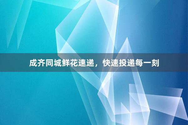 成齐同城鲜花速递，快速投递每一刻